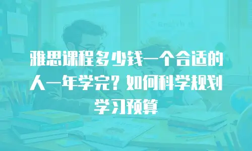 雅思课程多少钱一个合适的人一年学完？如何科学规划学习预算