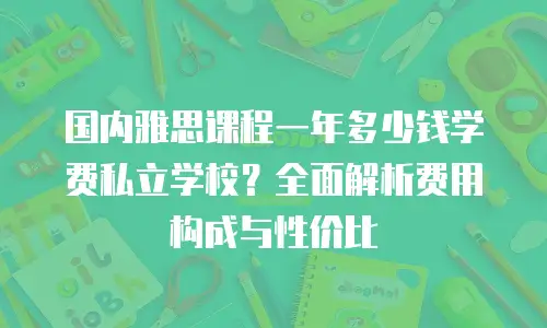 国内雅思课程一年多少钱学费私立学校？全面解析费用构成与性价比