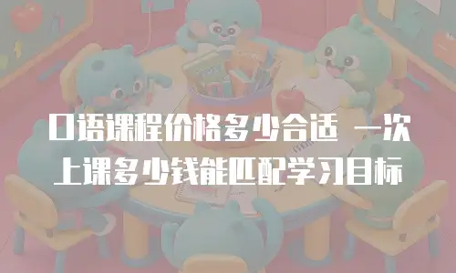 口语课程价格多少合适 一次上课多少钱能匹配学习目标