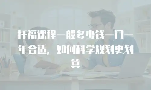 托福课程一般多少钱一门一年合适，如何科学规划更划算