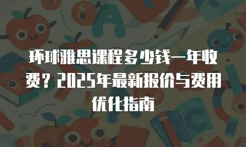环球雅思课程多少钱一年收费？2025年最新报价与费用优化指南