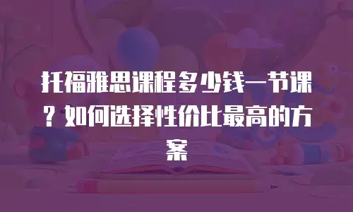 托福雅思课程多少钱一节课？如何选择性价比最高的方案