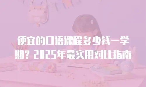 便宜的口语课程多少钱一学期？2025年最实用对比指南