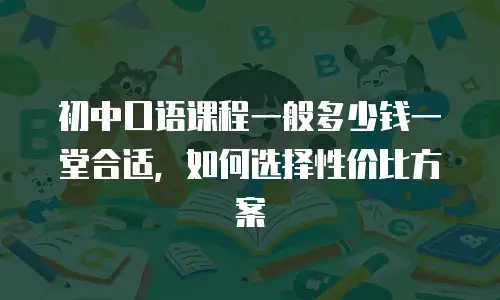 初中口语课程一般多少钱一堂合适，如何选择性价比方案