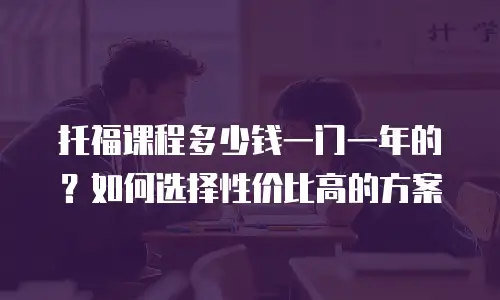 托福课程多少钱一门一年的？如何选择性价比高的方案