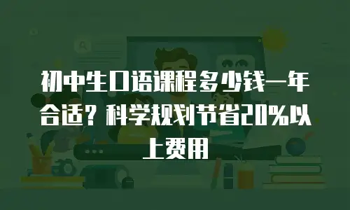 初中生口语课程多少钱一年合适？科学规划节省20%以上费用