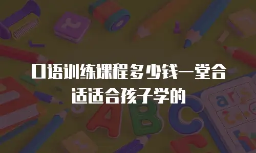 口语训练课程多少钱一堂合适适合孩子学的