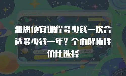 雅思便宜课程多少钱一次合适多少钱一年？全面解析性价比选择