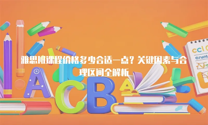 雅思班课程价格多少合适一点？关键因素与合理区间全解析 