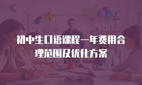 初中生口语课程一年费用合理范围及优化方案