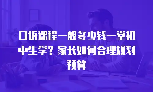 口语课程一般多少钱一堂初中生学？家长如何合理规划预算