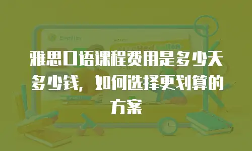 雅思口语课程费用是多少天多少钱，如何选择更划算的方案