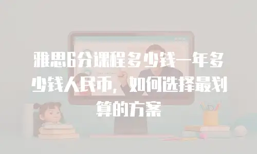 雅思6分课程多少钱一年多少钱人民币，如何选择最划算的方案