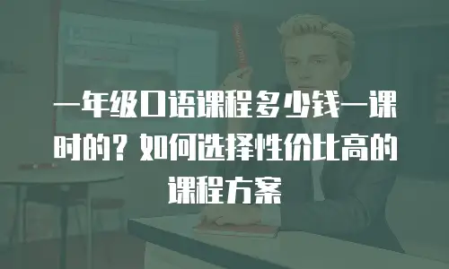 一年级口语课程多少钱一课时的？如何选择性价比高的课程方案