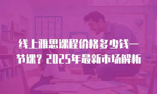 线上雅思课程价格多少钱一节课？2025年最新市场解析
