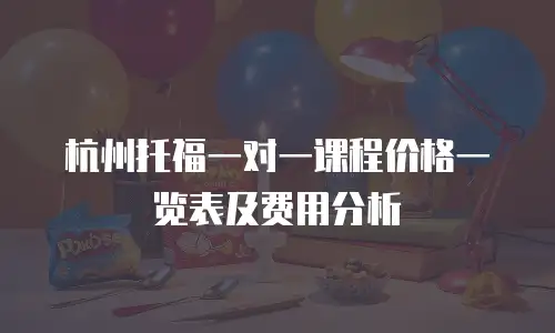 杭州托福一对一课程价格一览表及费用分析