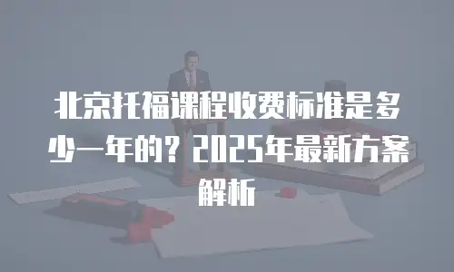 北京托福课程收费标准是多少一年的？2025年最新方案解析