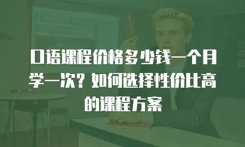 口语课程价格多少钱一个月学一次？如何选择性价比高的课程方案