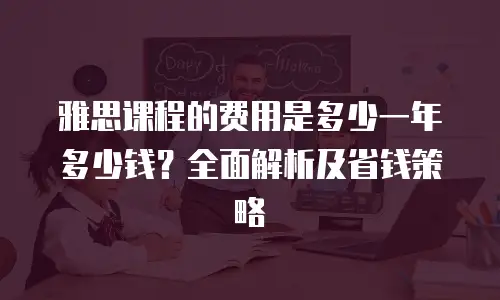 雅思课程的费用是多少一年多少钱？全面解析及省钱策略