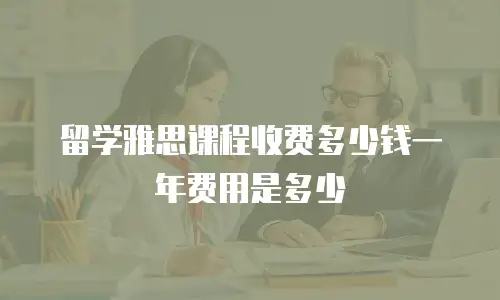 留学雅思课程收费多少钱一年费用是多少