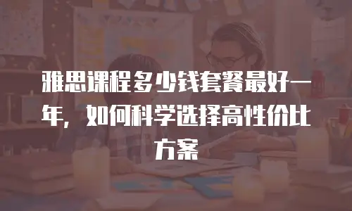 雅思课程多少钱套餐最好一年，如何科学选择高性价比方案