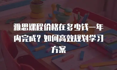 雅思课程价格在多少钱一年内完成？如何高效规划学习方案
