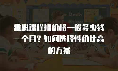 雅思课程班价格一般多少钱一个月？如何选择性价比高的方案