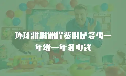环球雅思课程费用是多少一年级一年多少钱
