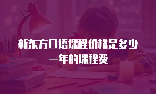 新东方口语课程价格是多少一年的课程费