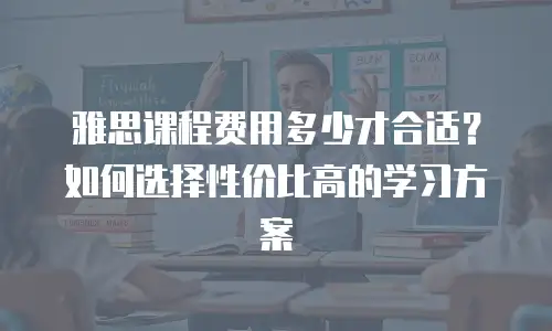 雅思课程费用多少才合适？如何选择性价比高的学习方案