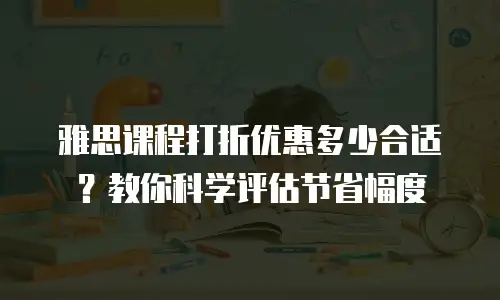 雅思课程打折优惠多少合适？教你科学评估节省幅度