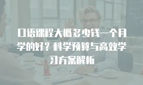 口语课程大概多少钱一个月学的好？科学预算与高效学习方案解析