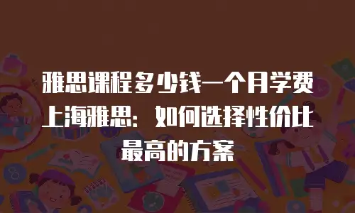 雅思课程多少钱一个月学费上海雅思：如何选择性价比最高的方案