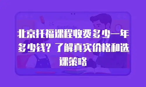 北京托福课程收费多少一年多少钱？了解真实价格和选课策略