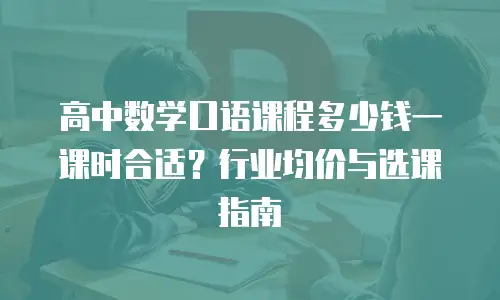 高中数学口语课程多少钱一课时合适？行业均价与选课指南