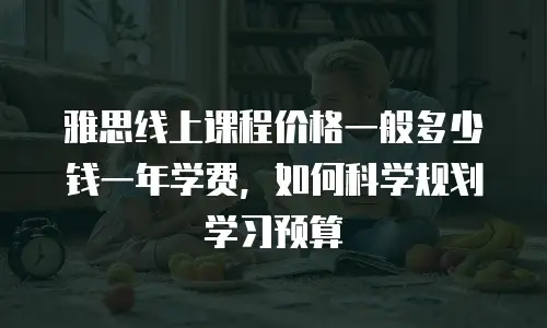 雅思线上课程价格一般多少钱一年学费，如何科学规划学习预算