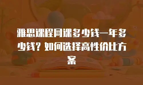 雅思课程网课多少钱一年多少钱？如何选择高性价比方案