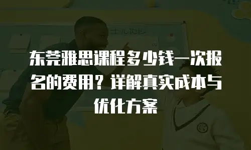 东莞雅思课程多少钱一次报名的费用？详解真实成本与优化方案