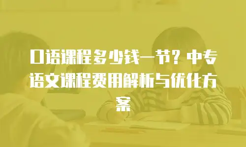 口语课程多少钱一节？中专语文课程费用解析与优化方案
