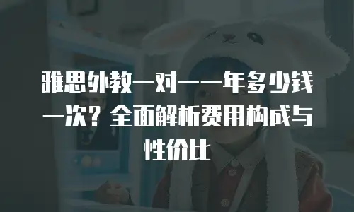 雅思外教一对一一年多少钱一次？全面解析费用构成与性价比