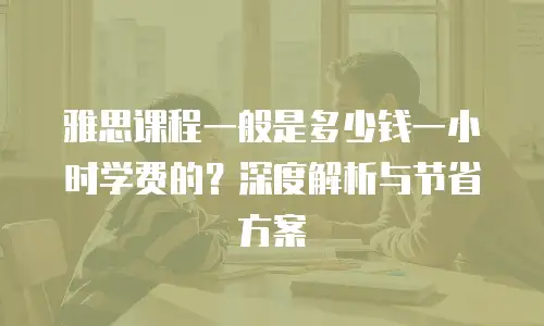 雅思课程一般是多少钱一小时学费的？深度解析与节省方案
