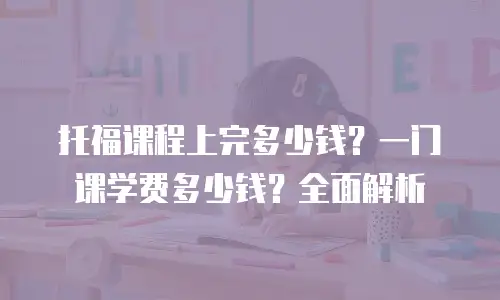 托福课程上完多少钱？一门课学费多少钱？全面解析