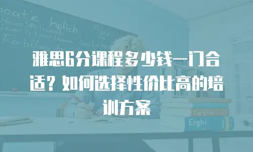 雅思6分课程多少钱一门合适？如何选择性价比高的培训方案