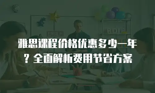 雅思课程价格优惠多少一年？全面解析费用节省方案