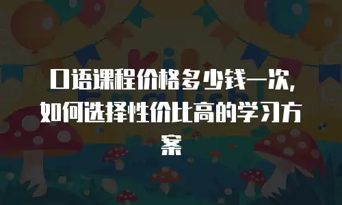 口语课程价格多少钱一次，如何选择性价比高的学习方案