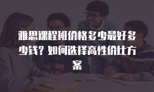 雅思课程班价格多少最好多少钱？如何选择高性价比方案