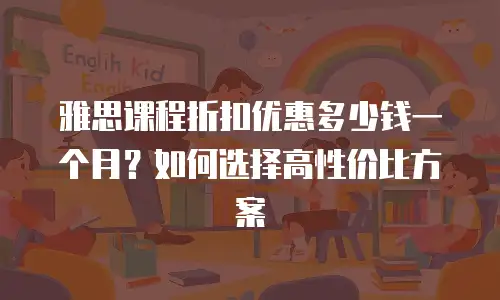 雅思课程折扣优惠多少钱一个月？如何选择高性价比方案
