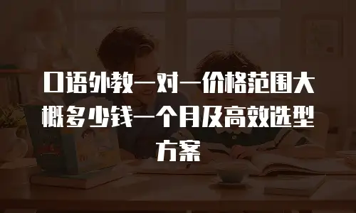 口语外教一对一价格范围大概多少钱一个月及高效选型方案