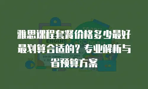 雅思课程套餐价格多少最好最划算合适的？专业解析与省预算方案