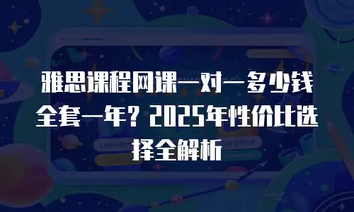 雅思课程网课一对一多少钱全套一年？2025年性价比选择全解析